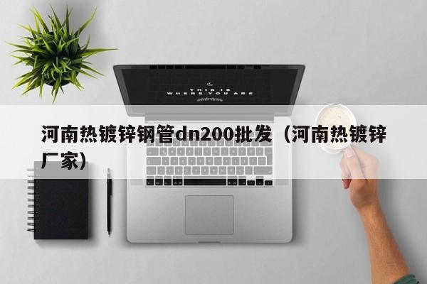 河南熱鍍鋅鋼管dn200批發(fā)（河南熱鍍鋅廠(chǎng)家）