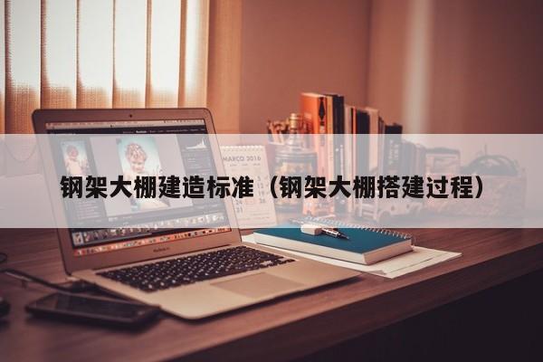 鋼架大棚建造標(biāo)準(zhǔn)（鋼架大棚搭建過(guò)程）
