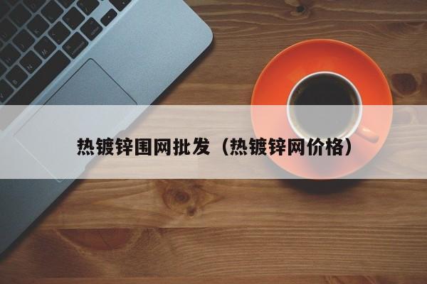 熱鍍鋅圍網(wǎng)批發(fā)（熱鍍鋅網(wǎng)價(jià)格）