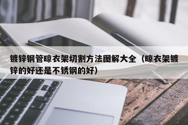 鍍鋅鋼管晾衣架切割方法圖解大全（晾衣架鍍鋅的好還是不銹鋼的好）