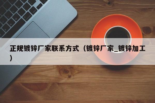 正規(guī)鍍鋅廠家聯(lián)系方式（鍍鋅廠家_鍍鋅加工）