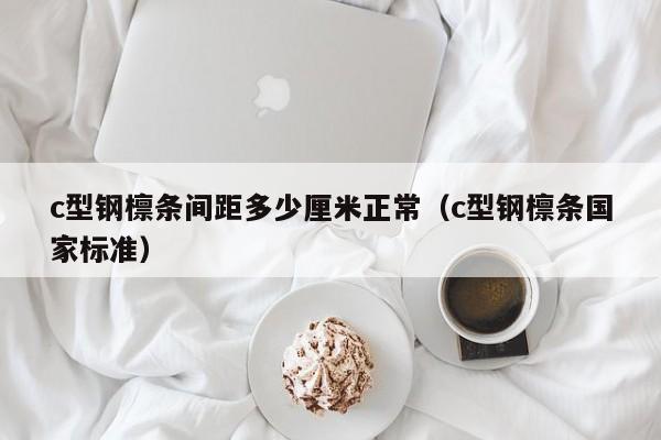 c型鋼檁條間距多少厘米正常（c型鋼檁條國家標(biāo)準(zhǔn)）