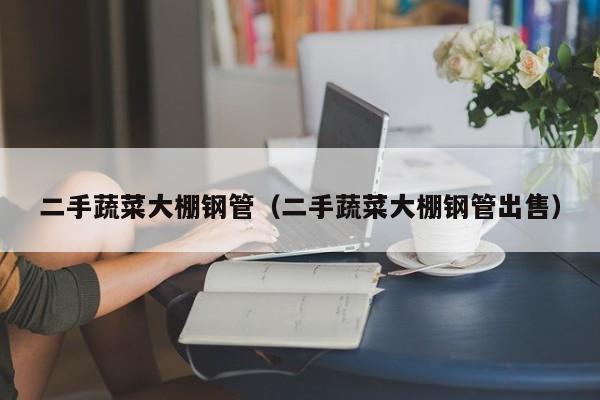 二手蔬菜大棚鋼管（二手蔬菜大棚鋼管出售）