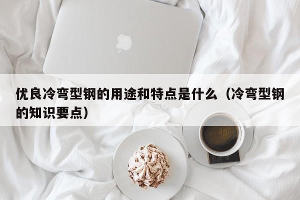 優(yōu)良冷彎型鋼的用途和特點(diǎn)是什么（冷彎型鋼的知識要點(diǎn)）
