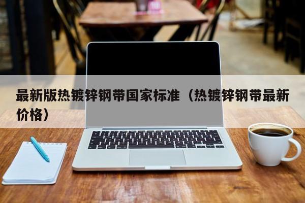最新版熱鍍鋅鋼帶國家標(biāo)準(zhǔn)（熱鍍鋅鋼帶最新價格）