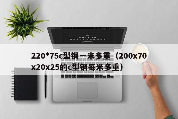 220*75c型鋼一米多重（200x70x20x25的c型鋼每米多重）