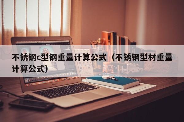 不銹鋼c型鋼重量計(jì)算公式（不銹鋼型材重量計(jì)算公式）