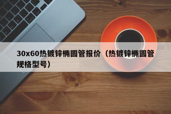 30x60熱鍍鋅橢圓管報價（熱鍍鋅橢圓管規(guī)格型號）