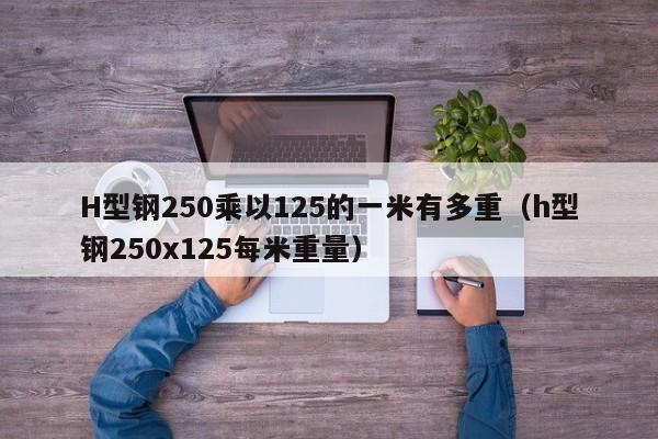 H型鋼250乘以125的一米有多重（h型鋼250x125每米重量）