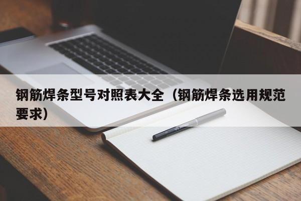 鋼筋焊條型號(hào)對(duì)照表大全（鋼筋焊條選用規(guī)范要求）