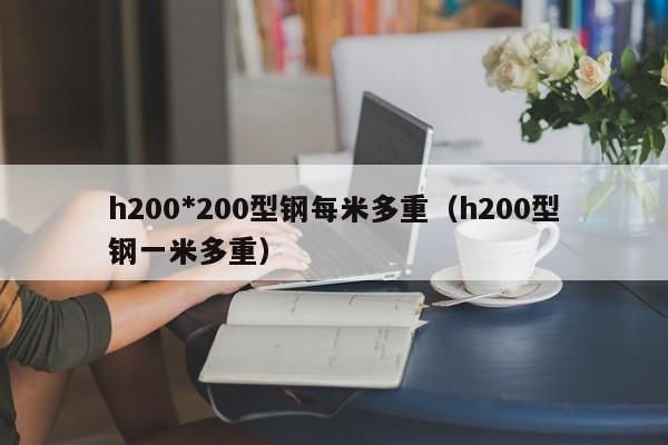h200*200型鋼每米多重（h200型鋼一米多重）