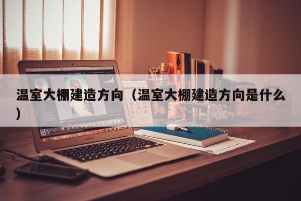 溫室大棚建造方向（溫室大棚建造方向是什么）