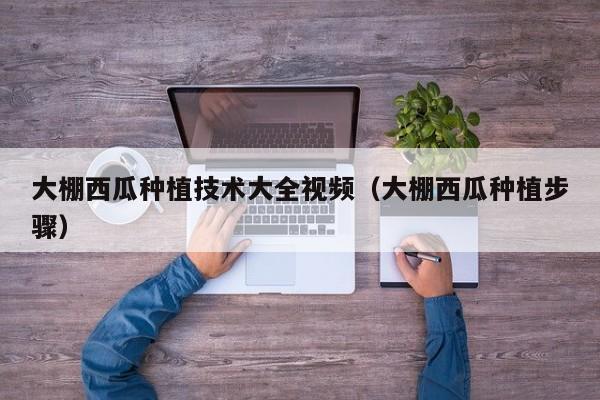 大棚西瓜種植技術(shù)大全視頻（大棚西瓜種植步驟）
