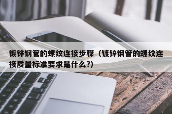 鍍鋅鋼管的螺紋連接步驟（鍍鋅鋼管的螺紋連接質量標準要求是什么?）