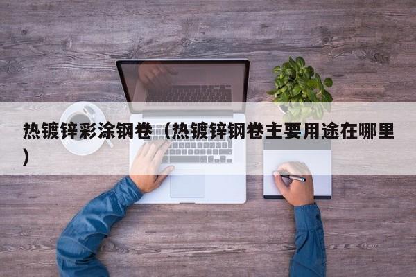 熱鍍鋅彩涂鋼卷（熱鍍鋅鋼卷主要用途在哪里）