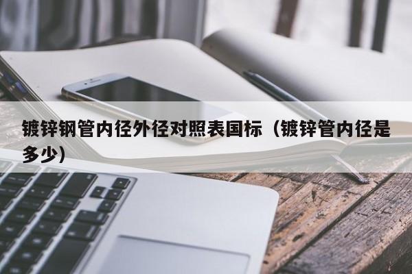 鍍鋅鋼管內徑外徑對照表國標（鍍鋅管內徑是多少）