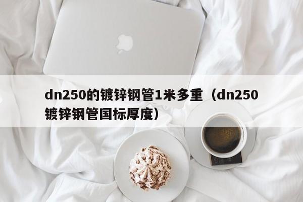 dn250的鍍鋅鋼管1米多重（dn250鍍鋅鋼管國標厚度）