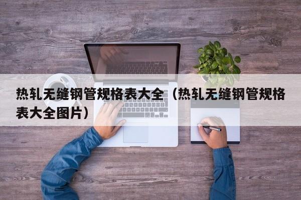 熱軋無縫鋼管規(guī)格表大全（熱軋無縫鋼管規(guī)格表大全圖片）