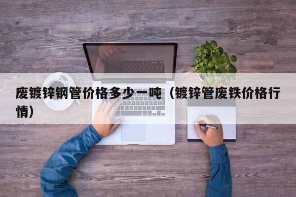 廢鍍鋅鋼管價格多少一噸（鍍鋅管廢鐵價格行情）