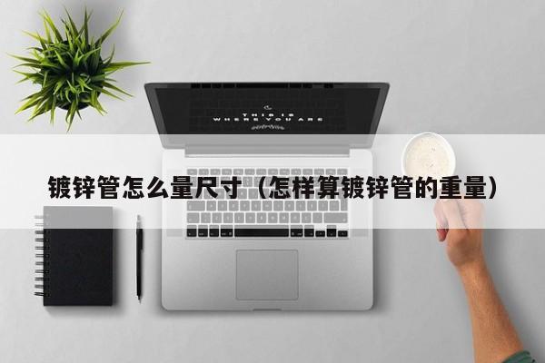 鍍鋅管怎么量尺寸（怎樣算鍍鋅管的重量）