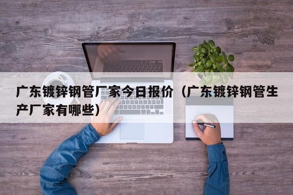 廣東鍍鋅鋼管廠家今日報價（廣東鍍鋅鋼管生產(chǎn)廠家有哪些）