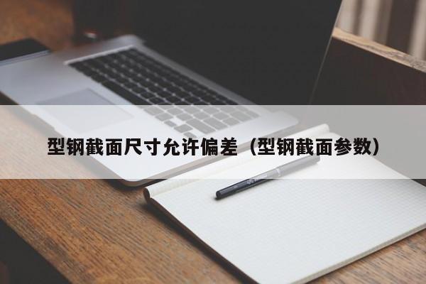 型鋼截面尺寸允許偏差（型鋼截面參數(shù)）