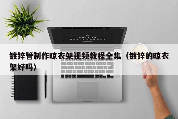 鍍鋅管制作晾衣架視頻教程全集（鍍鋅的晾衣架好嗎）