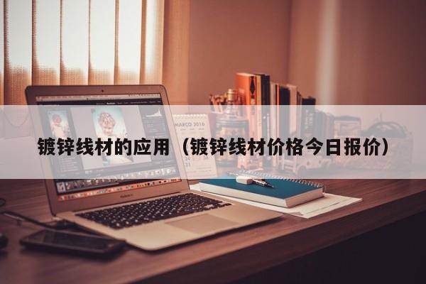 鍍鋅線材的應(yīng)用（鍍鋅線材價(jià)格今日報(bào)價(jià)）