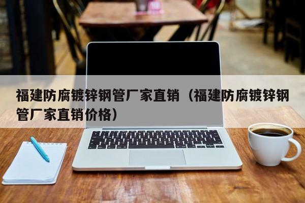 福建防腐鍍鋅鋼管廠家直銷（福建防腐鍍鋅鋼管廠家直銷價(jià)格）