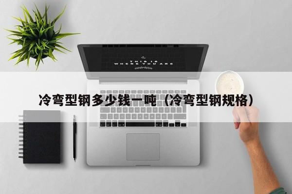 冷彎型鋼多少錢一噸（冷彎型鋼規(guī)格）