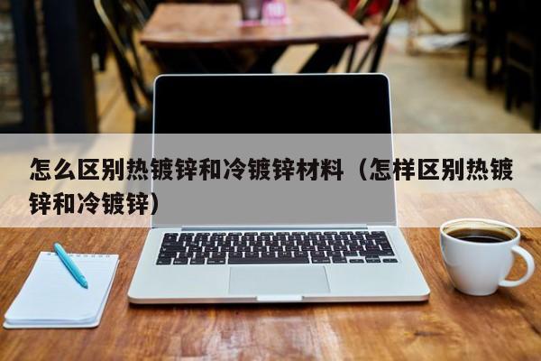 怎么區(qū)別熱鍍鋅和冷鍍鋅材料（怎樣區(qū)別熱鍍鋅和冷鍍鋅）