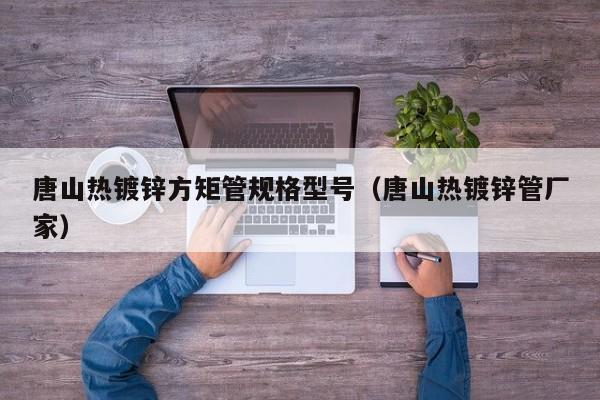 唐山熱鍍鋅方矩管規(guī)格型號(hào)（唐山熱鍍鋅管廠家）