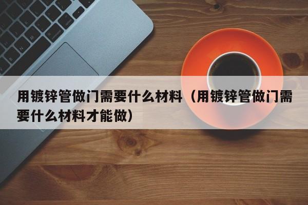 用鍍鋅管做門需要什么材料（用鍍鋅管做門需要什么材料才能做）