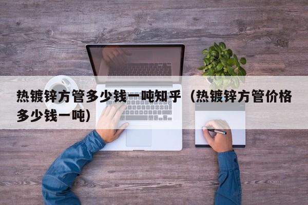 熱鍍鋅方管多少錢一噸知乎（熱鍍鋅方管價格多少錢一噸）