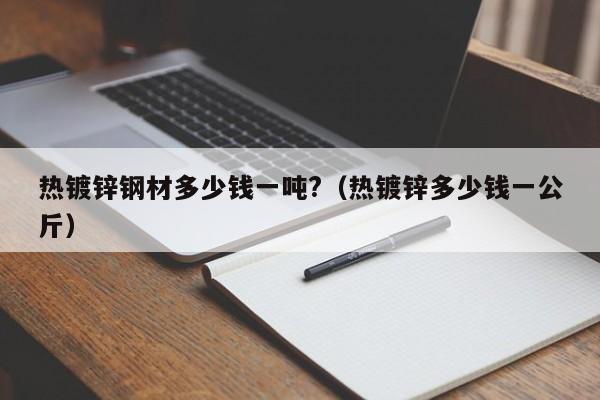 熱鍍鋅鋼材多少錢一噸?（熱鍍鋅多少錢一公斤）