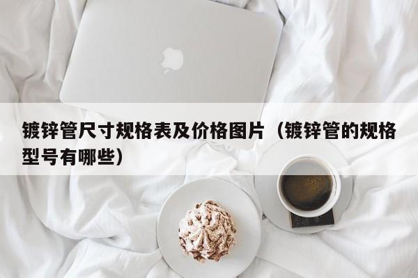 鍍鋅管尺寸規(guī)格表及價格圖片（鍍鋅管的規(guī)格型號有哪些）