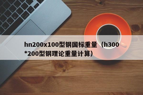 hn200x100型鋼國標(biāo)重量（h300*200型鋼理論重量計算）