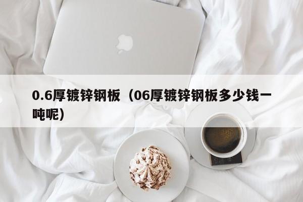 0.6厚鍍鋅鋼板（06厚鍍鋅鋼板多少錢一噸呢）