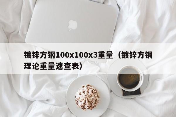 鍍鋅方鋼100x100x3重量（鍍鋅方鋼理論重量速查表）