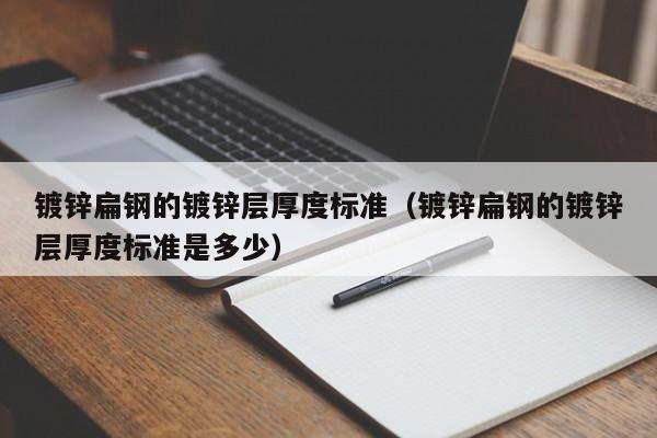鍍鋅扁鋼的鍍鋅層厚度標(biāo)準(zhǔn)（鍍鋅扁鋼的鍍鋅層厚度標(biāo)準(zhǔn)是多少）