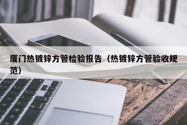 廈門熱鍍鋅方管檢驗(yàn)報(bào)告（熱鍍鋅方管驗(yàn)收規(guī)范）