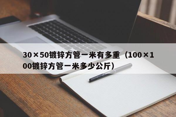 30×50鍍鋅方管一米有多重（100×100鍍鋅方管一米多少公斤）
