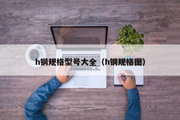h鋼規(guī)格型號大全（h鋼規(guī)格圖）