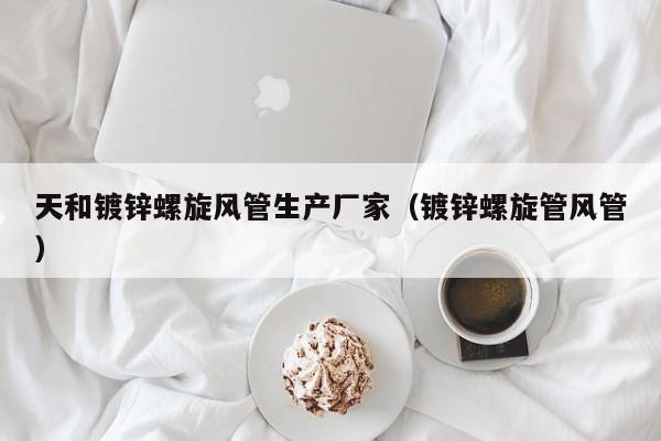 天和鍍鋅螺旋風(fēng)管生產(chǎn)廠家（鍍鋅螺旋管風(fēng)管）