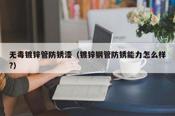 無毒鍍鋅管防銹漆（鍍鋅鋼管防銹能力怎么樣?）