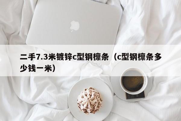 二手7.3米鍍鋅c型鋼檁條（c型鋼檁條多少錢(qián)一米）