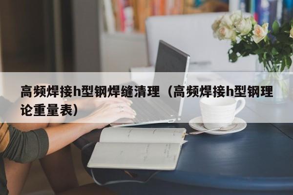 高頻焊接h型鋼焊縫清理（高頻焊接h型鋼理論重量表）