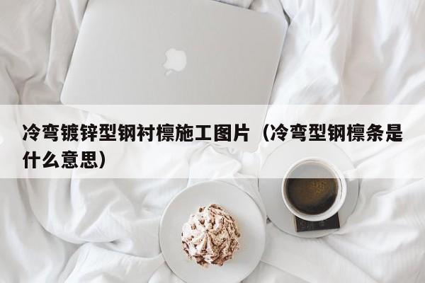 冷彎鍍鋅型鋼襯檁施工圖片（冷彎型鋼檁條是什么意思）