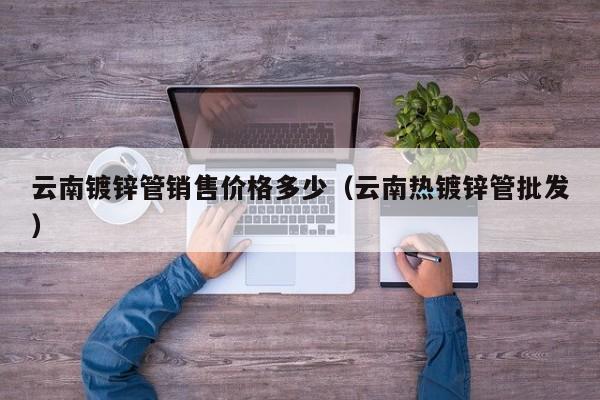 云南鍍鋅管銷(xiāo)售價(jià)格多少（云南熱鍍鋅管批發(fā)）