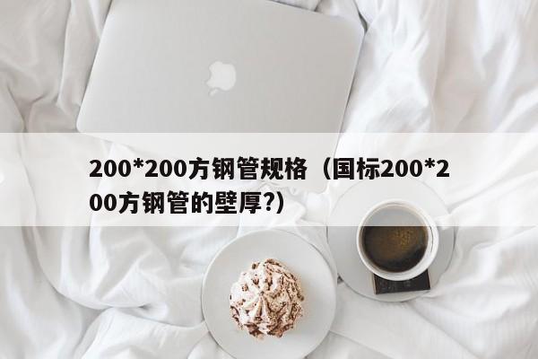 200*200方鋼管規(guī)格（國(guó)標(biāo)200*200方鋼管的壁厚?）